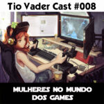 Tio Vader Cast 008 - Mulheres no Mundo dos Games 1 tio vader cast